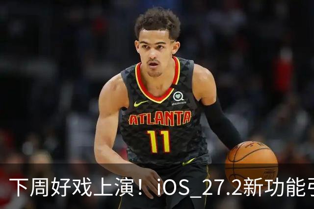 下周好戏上演！iOS 27.2新功能引发的国内欢呼