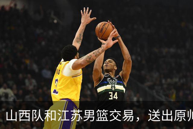 山西队和江苏男篮交易，送出原帅腾出顶薪，下一步全力追逐胡金秋