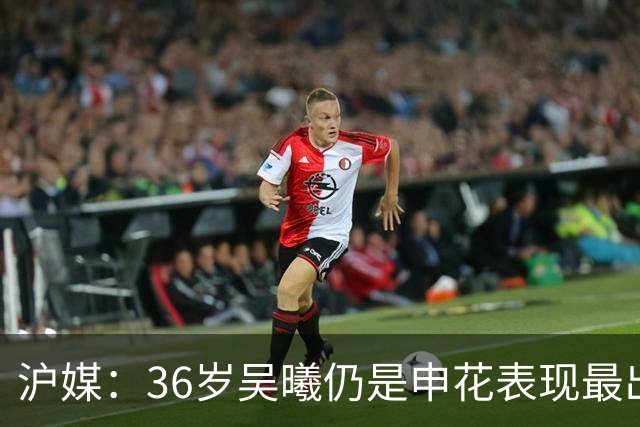 沪媒：36岁吴曦仍是申花表现最出色球员，年轻人能否尽快接棒？